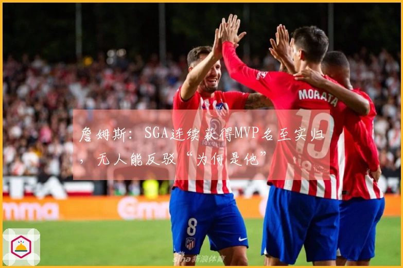 詹姆斯：SGA连续获得MVP名至实归，无人能反驳“为何是他”