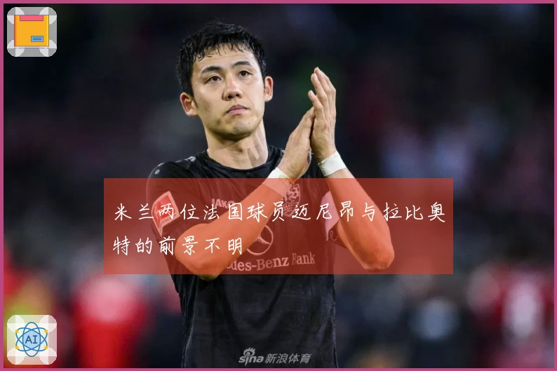 米兰两位法国球员迈尼昂与拉比奥特的前景不明