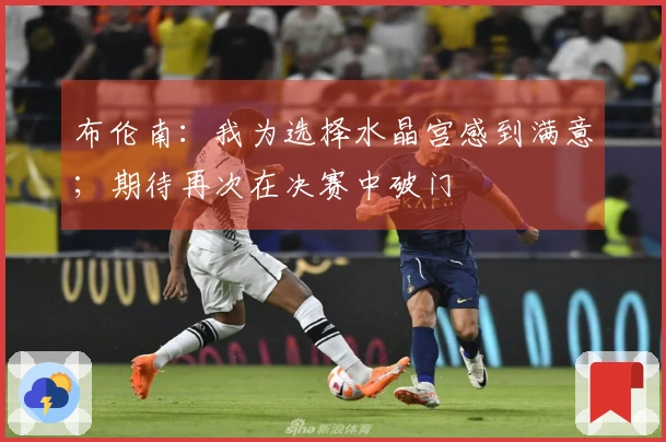 布伦南：我为选择水晶宫感到满意；期待再次在决赛中破门